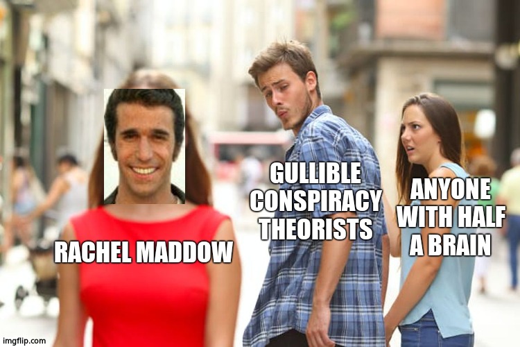 Distracted Boyfriend | GULLIBLE CONSPIRACY THEORISTS; ANYONE WITH HALF A BRAIN; RACHEL MADDOW | image tagged in memes,distracted boyfriend,rachel maddow,the fonz | made w/ Imgflip meme maker
