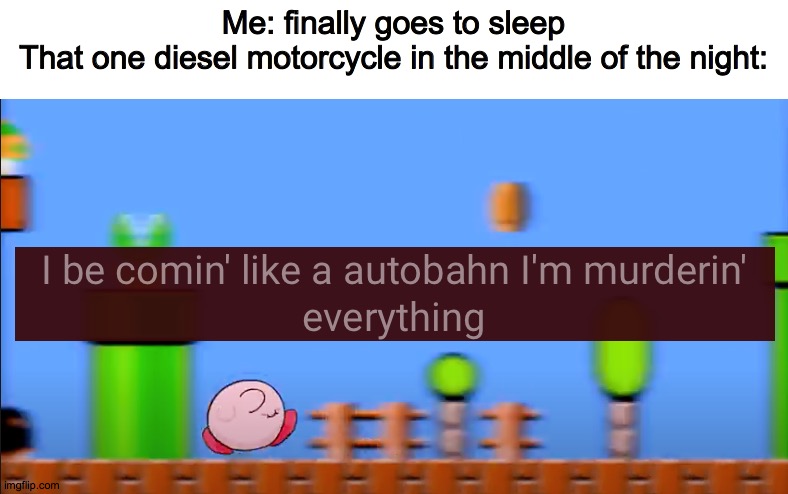 I wanted to make this meme for a long, long time. | Me: finally goes to sleep
That one diesel motorcycle in the middle of the night: | image tagged in speed of kirb | made w/ Imgflip meme maker