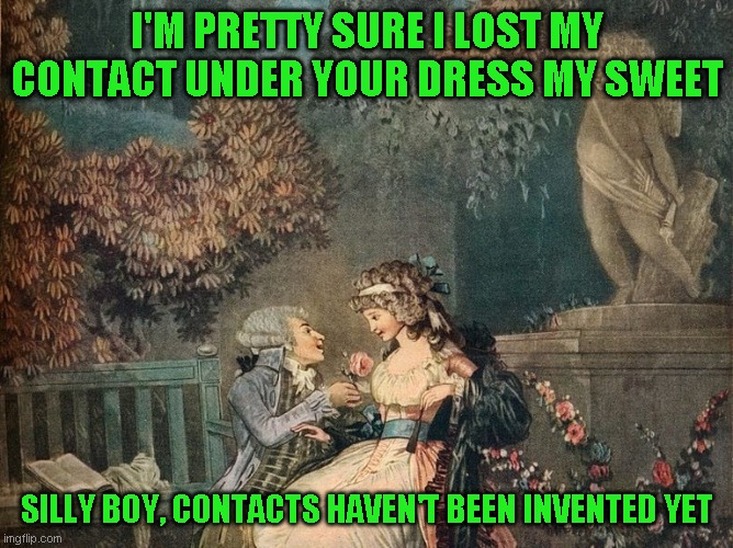 Never know if you don't try | I'M PRETTY SURE I LOST MY CONTACT UNDER YOUR DRESS MY SWEET; SILLY BOY, CONTACTS HAVEN'T BEEN INVENTED YET | image tagged in just a joke | made w/ Imgflip meme maker