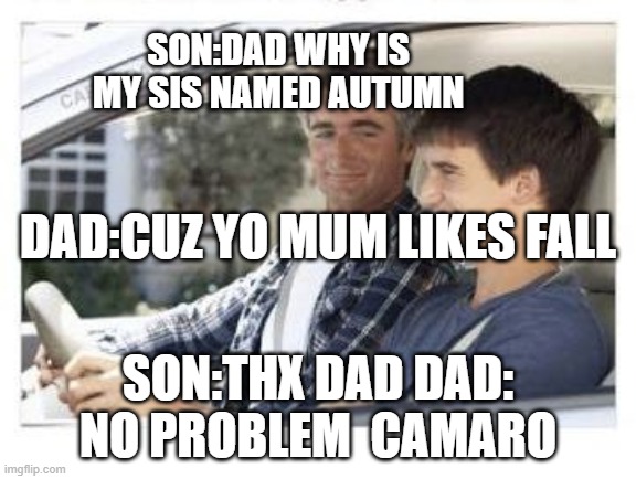 Dad why is my sisters name | SON:DAD WHY IS MY SIS NAMED AUTUMN; DAD:CUZ YO MUM LIKES FALL; SON:THX DAD DAD: NO PROBLEM  CAMARO | image tagged in dad why is my sisters name | made w/ Imgflip meme maker