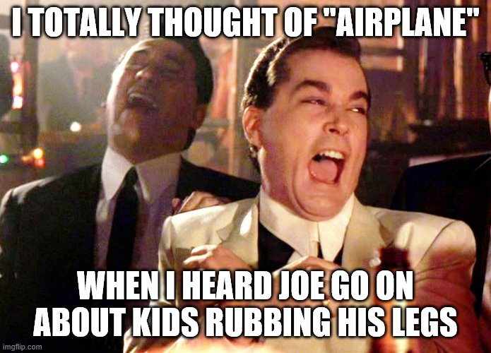 Good Fellas Hilarious Meme | I TOTALLY THOUGHT OF "AIRPLANE" WHEN I HEARD JOE GO ON ABOUT KIDS RUBBING HIS LEGS | image tagged in memes,good fellas hilarious | made w/ Imgflip meme maker