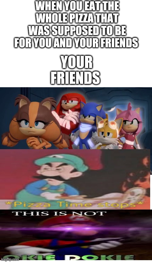 Pizza | WHEN YOU EAT THE WHOLE PIZZA THAT WAS SUPPOSED TO BE FOR YOU AND YOUR FRIENDS; YOUR FRIENDS | image tagged in team sonic is not impressed - sonic boom,pizza time stops,this not okie dokie,mario,sonic,friends | made w/ Imgflip meme maker