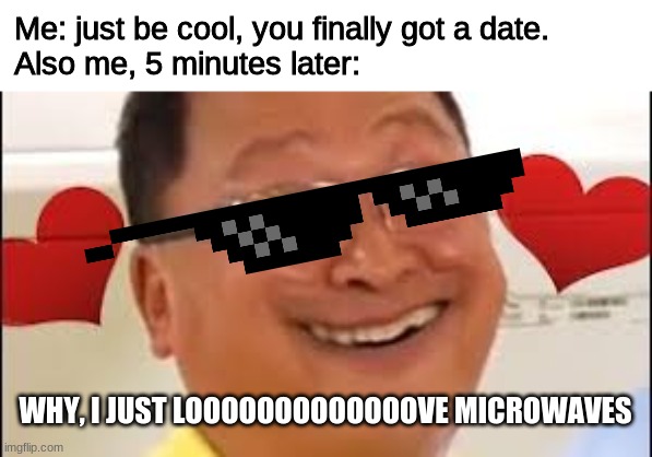 Hey, atleast I got sunglasses | Me: just be cool, you finally got a date.
Also me, 5 minutes later:; WHY, I JUST LOOOOOOOOOOOOOVE MICROWAVES | image tagged in true,meme,dumb people | made w/ Imgflip meme maker