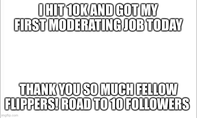 Thx so much u flippers, u people are the best | I HIT 10K AND GOT MY FIRST MODERATING JOB TODAY; THANK YOU SO MUCH FELLOW FLIPPERS! ROAD TO 10 FOLLOWERS | image tagged in oh wow are you actually reading these tags | made w/ Imgflip meme maker