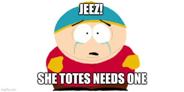 crying fattie | JEEZ! SHE TOTES NEEDS ONE | image tagged in crying fattie | made w/ Imgflip meme maker