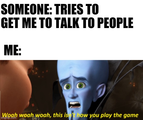 This isn't how you play the game | SOMEONE: TRIES TO GET ME TO TALK TO PEOPLE ME: | image tagged in this isn't how you play the game | made w/ Imgflip meme maker