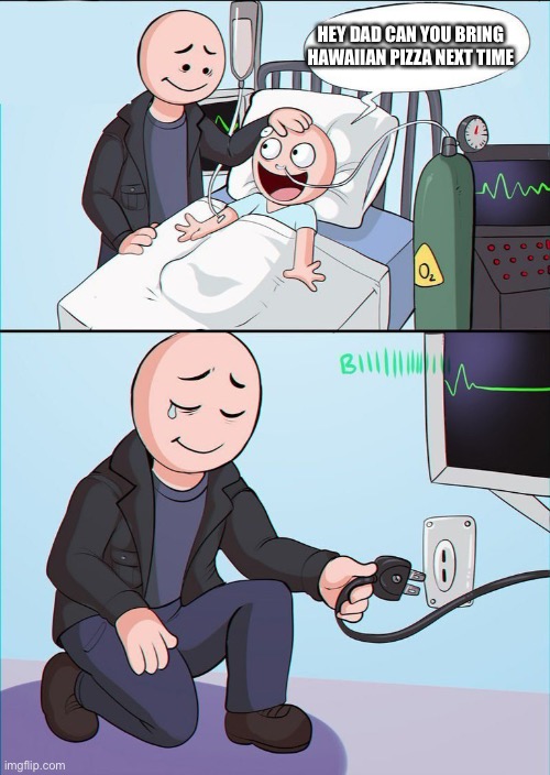 hospital kill son | HEY DAD CAN YOU BRING HAWAIIAN PIZZA NEXT TIME | image tagged in hospital kill son | made w/ Imgflip meme maker
