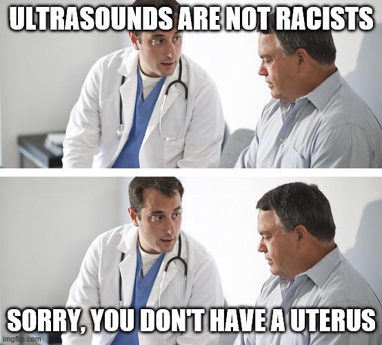 Doctor and Patient | ULTRASOUNDS ARE NOT RACISTS; SORRY, YOU DON'T HAVE A UTERUS | image tagged in doctor and patient | made w/ Imgflip meme maker