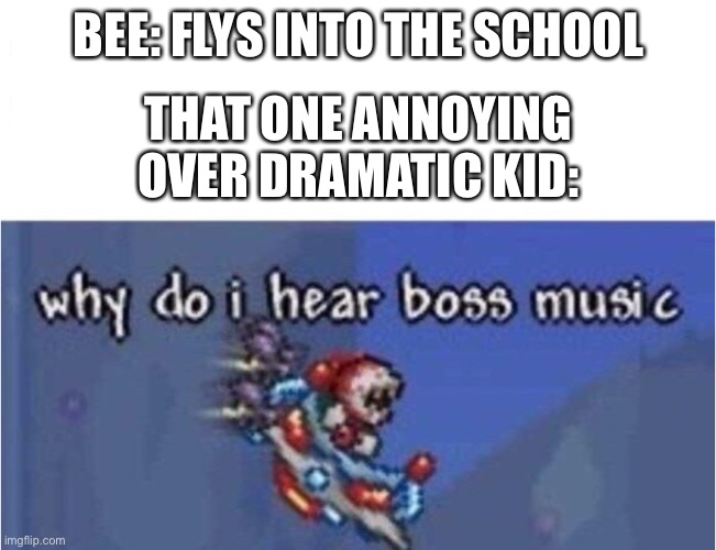 why do i hear boss music | BEE: FLYS INTO THE SCHOOL; THAT ONE ANNOYING OVER DRAMATIC KID: | image tagged in why do i hear boss music | made w/ Imgflip meme maker