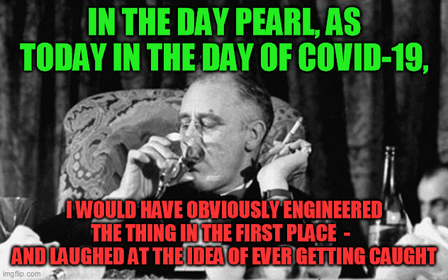 fdr | IN THE DAY PEARL, AS TODAY IN THE DAY OF COVID-19, I WOULD HAVE OBVIOUSLY ENGINEERED THE THING IN THE FIRST PLACE  -  
AND LAUGHED AT THE ID | image tagged in fdr | made w/ Imgflip meme maker
