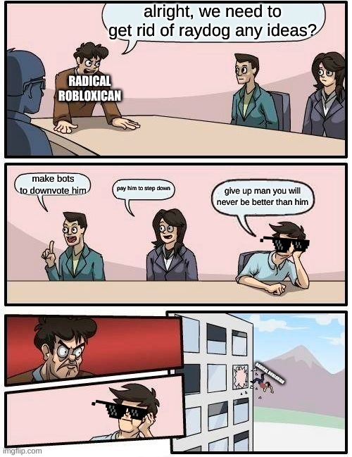 alright, we need to get rid of raydog any ideas? make bots to downvote him pay him to step down give up man you will never be better than hi | image tagged in memes,boardroom meeting suggestion | made w/ Imgflip meme maker