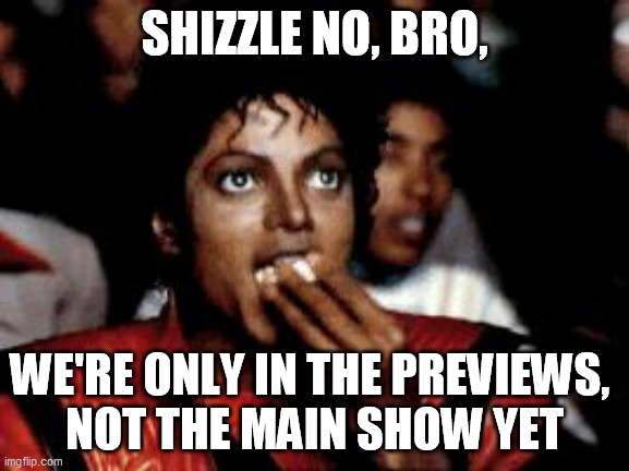 michael jackson eating popcorn | SHIZZLE NO, BRO, WE'RE ONLY IN THE PREVIEWS, 
NOT THE MAIN SHOW YET | image tagged in michael jackson eating popcorn | made w/ Imgflip meme maker