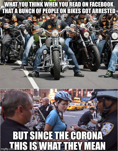 Corona Bikers | WHAT YOU THINK WHEN YOU READ ON FACEBOOK THAT A BUNCH OF PEOPLE ON BIKES GOT ARRESTED; BUT SINCE THE CORONA THIS IS WHAT THEY MEAN | image tagged in bicycle girl | made w/ Imgflip meme maker