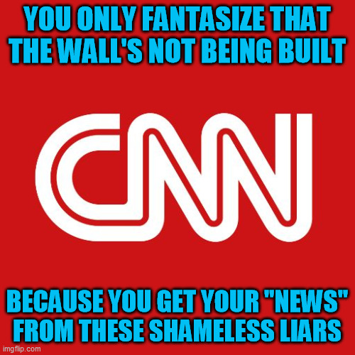 Cnn | YOU ONLY FANTASIZE THAT THE WALL'S NOT BEING BUILT BECAUSE YOU GET YOUR "NEWS" FROM THESE SHAMELESS LIARS | image tagged in cnn | made w/ Imgflip meme maker