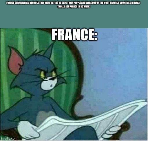 Be respectful | FRANCE SURRENDERED BECAUSE THEY WERE TRYING TO SAVE THEIR PEOPLE AND WERE ONE OF THE MOST BRAVEST COUNTRIES IN WW2. 
TROLLS: LOL FRANCE IS SO WEAK; FRANCE: | image tagged in tom newspaper original | made w/ Imgflip meme maker