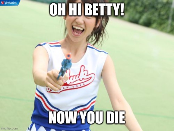 Yuko With Gun Meme | OH HI BETTY! NOW YOU DIE | image tagged in memes,yuko with gun | made w/ Imgflip meme maker