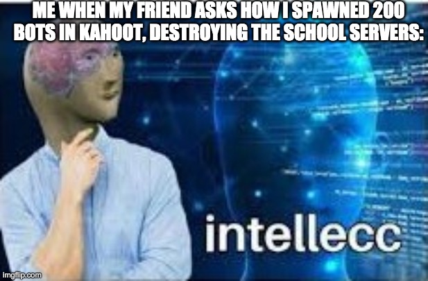 intellecc | ME WHEN MY FRIEND ASKS HOW I SPAWNED 200 BOTS IN KAHOOT, DESTROYING THE SCHOOL SERVERS: | image tagged in intellecc | made w/ Imgflip meme maker