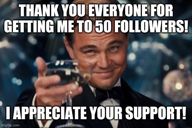 Thank you all for getting me to 50 followers! | THANK YOU EVERYONE FOR GETTING ME TO 50 FOLLOWERS! I APPRECIATE YOUR SUPPORT! | image tagged in memes,leonardo dicaprio cheers,followers | made w/ Imgflip meme maker