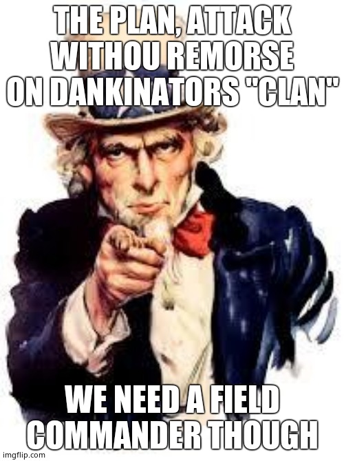 Plan of attack. | THE PLAN, ATTACK WITHOU REMORSE ON DANKINATORS "CLAN"; WE NEED A FIELD COMMANDER THOUGH | image tagged in we want you | made w/ Imgflip meme maker