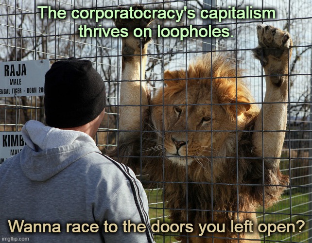 The corporatocracy's capitalism... | The corporatocracy's capitalism
thrives on loopholes. Wanna race to the doors you left open? | image tagged in lion cage | made w/ Imgflip meme maker