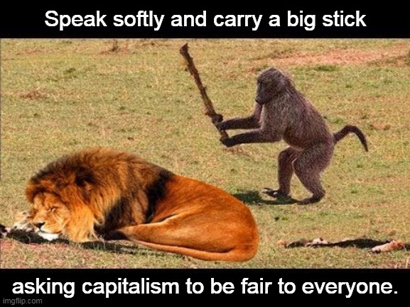 Speak softly... | Speak softly and carry a big stick; asking capitalism to be fair to everyone. | image tagged in monkey hit lion tree | made w/ Imgflip meme maker