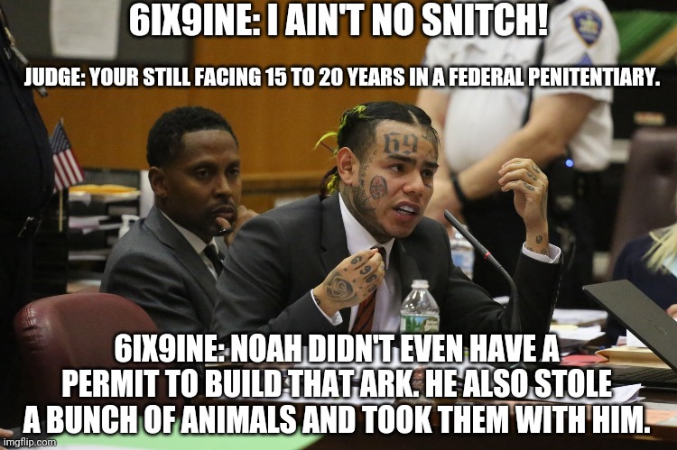 6ix9ine # 6 | 6IX9INE: I AIN'T NO SNITCH! JUDGE: YOUR STILL FACING 15 TO 20 YEARS IN A FEDERAL PENITENTIARY. 6IX9INE: NOAH DIDN'T EVEN HAVE A PERMIT TO BUILD THAT ARK. HE ALSO STOLE A BUNCH OF ANIMALS AND TOOK THEM WITH HIM. | image tagged in 6ix9ine snitch | made w/ Imgflip meme maker