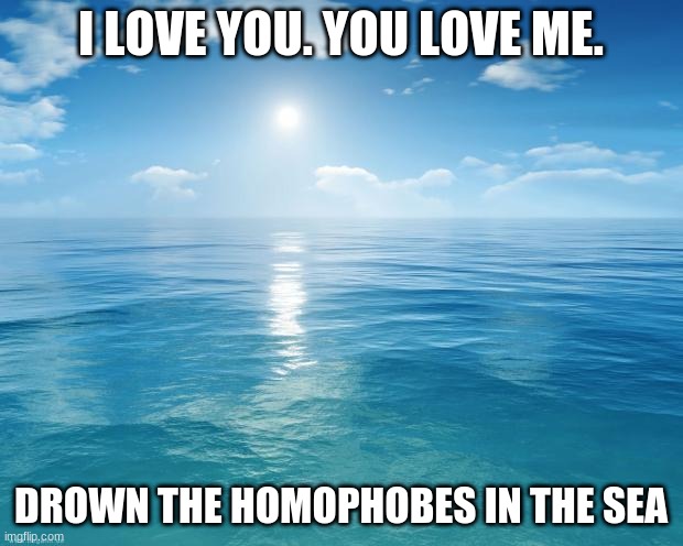 Barney sings | I LOVE YOU. YOU LOVE ME. DROWN THE HOMOPHOBES IN THE SEA | image tagged in ocean | made w/ Imgflip meme maker