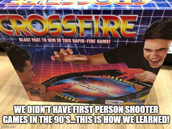 Crossfire! | WE DIDN'T HAVE FIRST PERSON SHOOTER GAMES IN THE 90'S...THIS IS HOW WE LEARNED! | image tagged in 90s kids | made w/ Imgflip meme maker