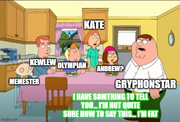 He sure eats a lot of mods... | KEWLEW GRYPHONSTAR MEMESTER OLYMPIAN KATE ANDREW? I HAVE SOMTHING TO TELL YOU... I'M NOT QUITE SURE HOW TO SAY THIS... I'M FAT | image tagged in mods,gryphonstar,family guy,peter griffin | made w/ Imgflip meme maker
