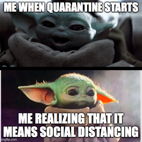 Baby yoda learns social distancing | ME WHEN QUARANTINE STARTS; ME REALIZING THAT IT MEANS SOCIAL DISTANCING | image tagged in happy baby yoda vs sad baby yoda | made w/ Imgflip meme maker