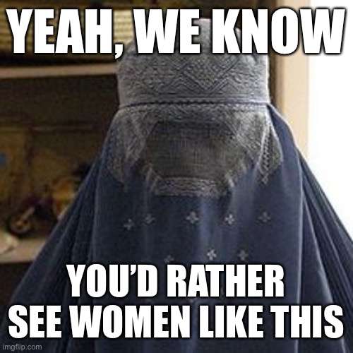 When they show their whole misogynistic ass. | YEAH, WE KNOW; YOU’D RATHER SEE WOMEN LIKE THIS | image tagged in oppressed-burqajpg,feminism,burkas,equal rights,womens rights,conservative logic | made w/ Imgflip meme maker