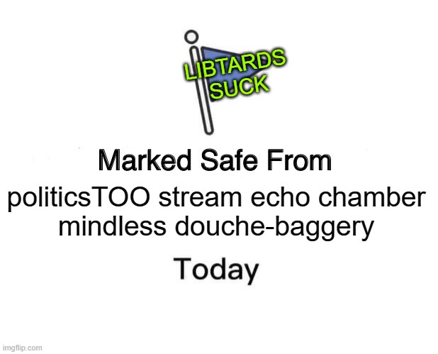 Marked Safe From Meme | LIBTARDS
SUCK; politicsTOO stream echo chamber
mindless douche-baggery | image tagged in memes,marked safe from | made w/ Imgflip meme maker