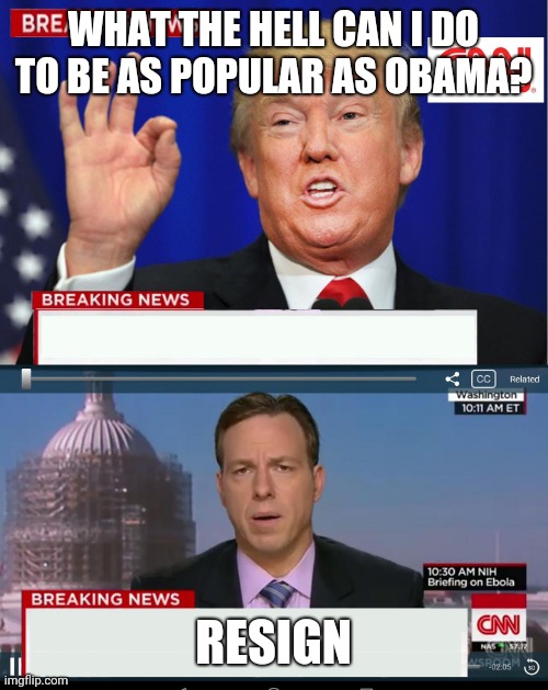 CNN Spins Trump News  | WHAT THE HELL CAN I DO TO BE AS POPULAR AS OBAMA? RESIGN | image tagged in cnn spins trump news | made w/ Imgflip meme maker