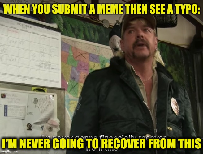 tiger king guy | WHEN YOU SUBMIT A MEME THEN SEE A TYPO:; I'M NEVER GOING TO RECOVER FROM THIS | image tagged in tiger king guy | made w/ Imgflip meme maker