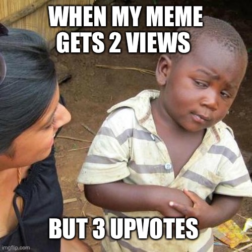 Third World Skeptical Kid | WHEN MY MEME GETS 2 VIEWS; BUT 3 UPVOTES | image tagged in memes,third world skeptical kid,funny memes | made w/ Imgflip meme maker