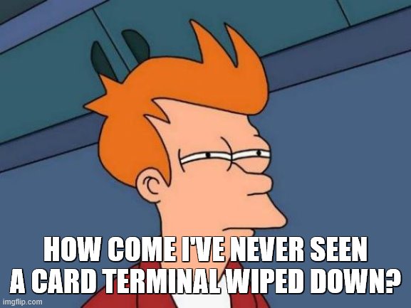 Futurama Fry Meme | HOW COME I'VE NEVER SEEN A CARD TERMINAL WIPED DOWN? | image tagged in memes,futurama fry | made w/ Imgflip meme maker