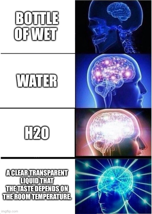 Expanding Brain | BOTTLE OF WET; WATER; H2O; A CLEAR TRANSPARENT LIQUID THAT THE TASTE DEPENDS ON THE ROOM TEMPERATURE. | image tagged in memes,expanding brain | made w/ Imgflip meme maker