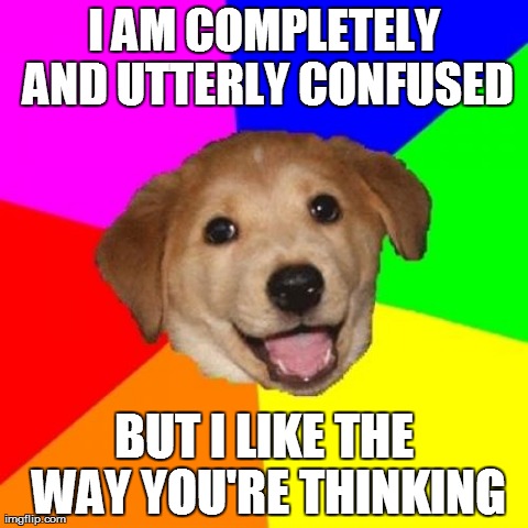 Advice Dog Meme | I AM COMPLETELY AND UTTERLY CONFUSED BUT I LIKE THE WAY YOU'RE THINKING | image tagged in memes,advice dog | made w/ Imgflip meme maker