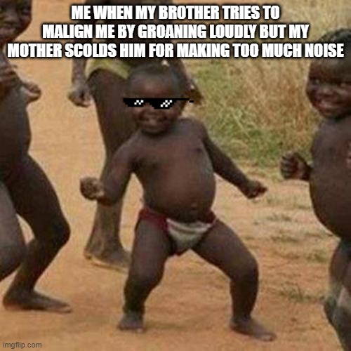 Third World Success Kid Meme | ME WHEN MY BROTHER TRIES TO MALIGN ME BY GROANING LOUDLY BUT MY MOTHER SCOLDS HIM FOR MAKING TOO MUCH NOISE | image tagged in memes,third world success kid,lol,lolz,relatable | made w/ Imgflip meme maker