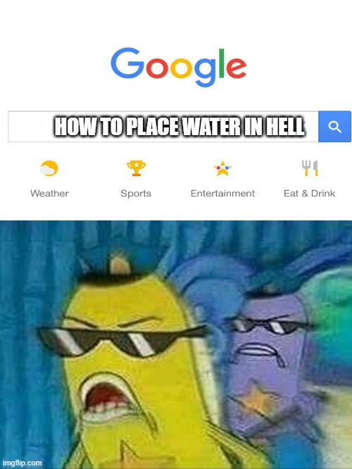 Spongebob police | HOW TO PLACE WATER IN HELL | image tagged in spongebob police | made w/ Imgflip meme maker
