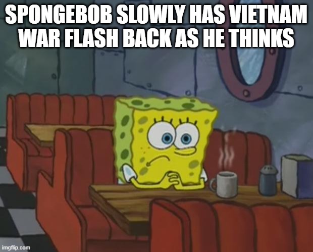 Spongebob Waiting | SPONGEBOB SLOWLY HAS VIETNAM WAR FLASH BACK AS HE THINKS | image tagged in spongebob waiting | made w/ Imgflip meme maker