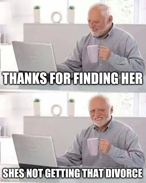Hide the Pain Harold Meme | THANKS FOR FINDING HER SHES NOT GETTING THAT DIVORCE | image tagged in memes,hide the pain harold | made w/ Imgflip meme maker