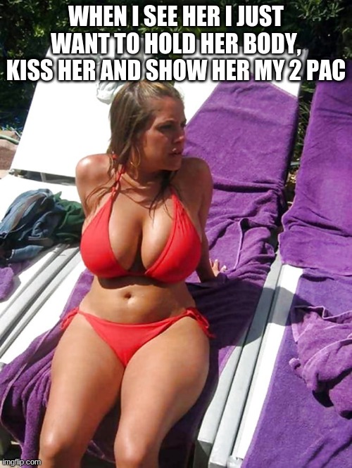 when i see a sexy chick with big boobs | WHEN I SEE HER I JUST WANT TO HOLD HER BODY, KISS HER AND SHOW HER MY 2 PAC | image tagged in big boobs | made w/ Imgflip meme maker