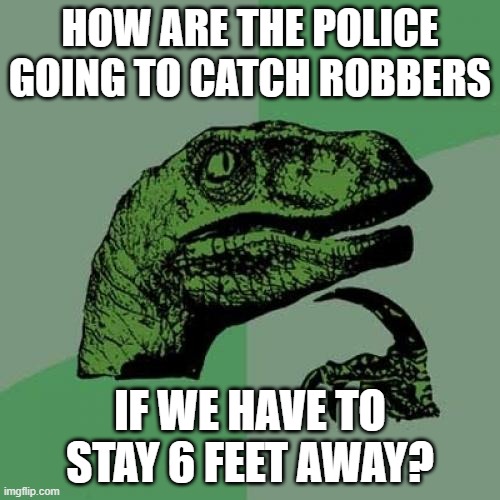 SIX FEET | HOW ARE THE POLICE GOING TO CATCH ROBBERS; IF WE HAVE TO STAY 6 FEET AWAY? | image tagged in memes,philosoraptor | made w/ Imgflip meme maker