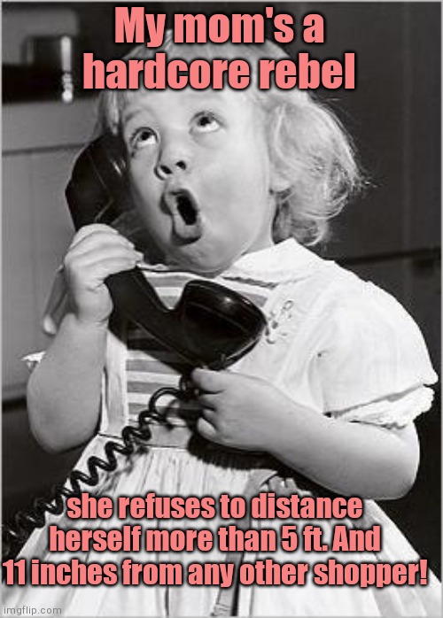 Hardcore | My mom's a hardcore rebel; she refuses to distance herself more than 5 ft. And 11 inches from any other shopper! | image tagged in telephone girl,moms,coronavirus,social distancing,humor | made w/ Imgflip meme maker