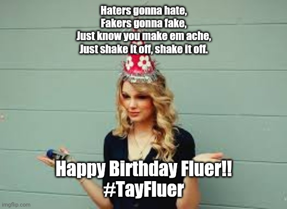 Y | Haters gonna hate,
Fakers gonna fake,
Just know you make em ache,
Just shake it off, shake it off. Happy Birthday Fluer!!
#TayFluer | image tagged in trash | made w/ Imgflip meme maker