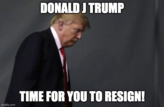 Sad Trump | DONALD J TRUMP; TIME FOR YOU TO RESIGN! | image tagged in sad trump | made w/ Imgflip meme maker