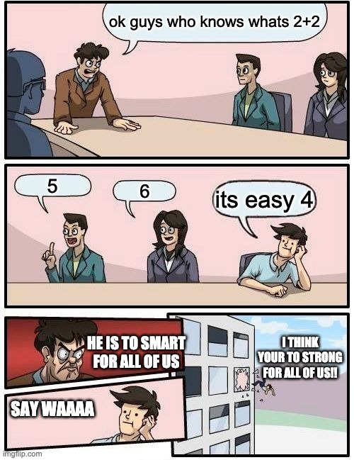 Boardroom Meeting Suggestion | ok guys who knows whats 2+2; 5; 6; its easy 4; I THINK YOUR TO STRONG FOR ALL OF US!! HE IS TO SMART FOR ALL OF US; SAY WAAAA | image tagged in memes,boardroom meeting suggestion | made w/ Imgflip meme maker