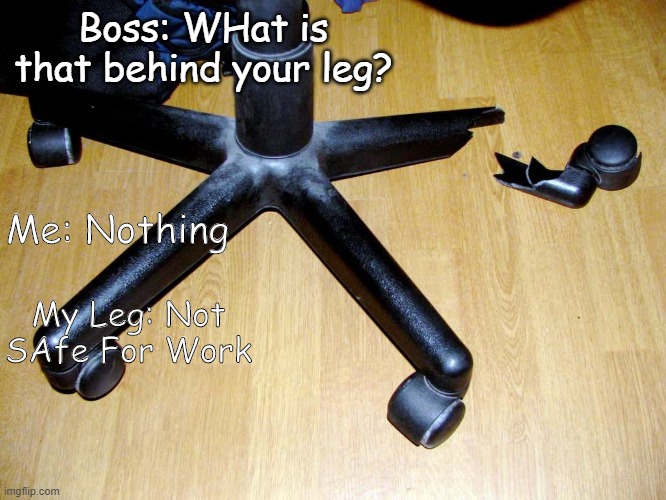 Nsfw | Boss: WHat is that behind your leg? Me: Nothing; My Leg: Not SAfe For Work | image tagged in nsfw | made w/ Imgflip meme maker