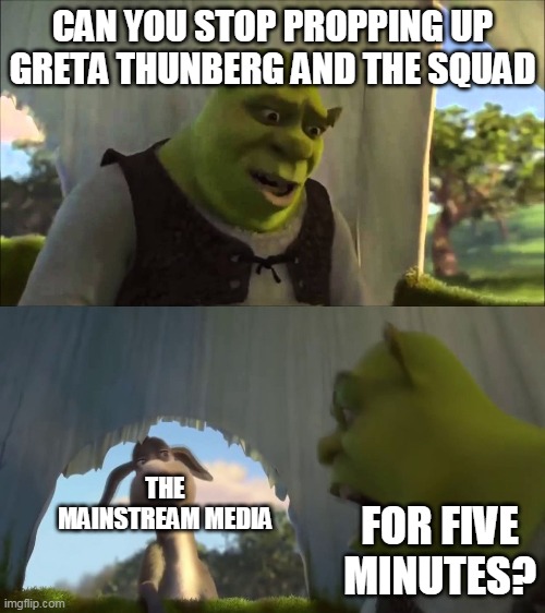 shrek five minutes | CAN YOU STOP PROPPING UP GRETA THUNBERG AND THE SQUAD; THE MAINSTREAM MEDIA; FOR FIVE MINUTES? | image tagged in shrek five minutes | made w/ Imgflip meme maker